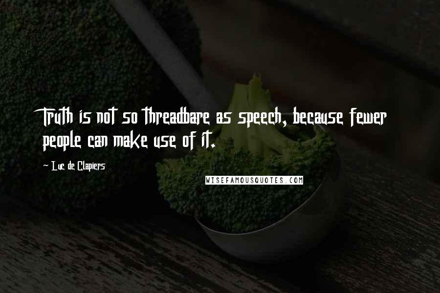 Luc De Clapiers Quotes: Truth is not so threadbare as speech, because fewer people can make use of it.