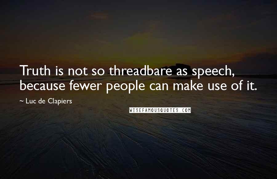 Luc De Clapiers Quotes: Truth is not so threadbare as speech, because fewer people can make use of it.