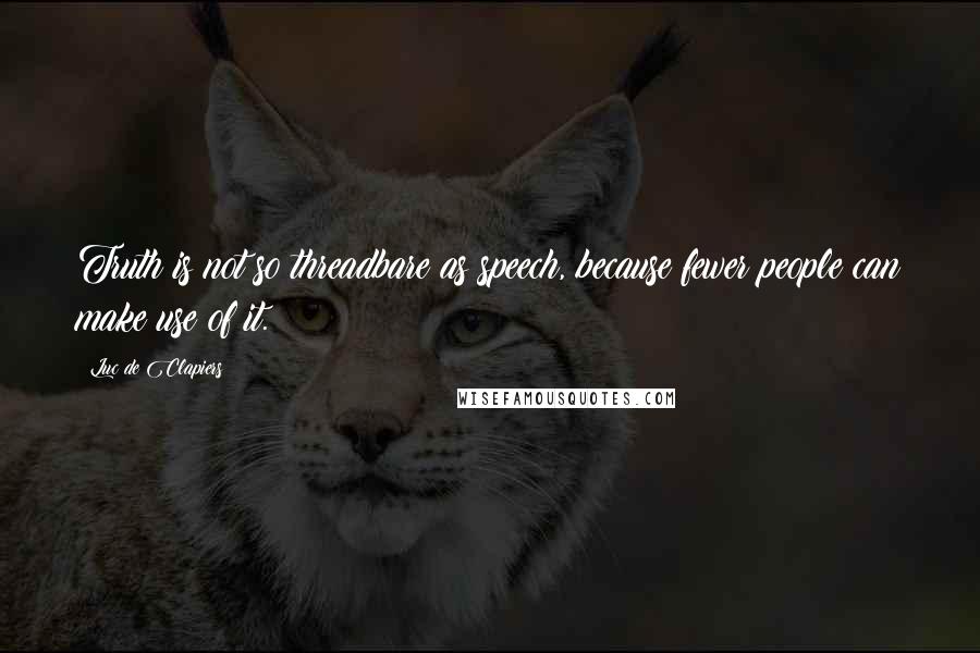 Luc De Clapiers Quotes: Truth is not so threadbare as speech, because fewer people can make use of it.