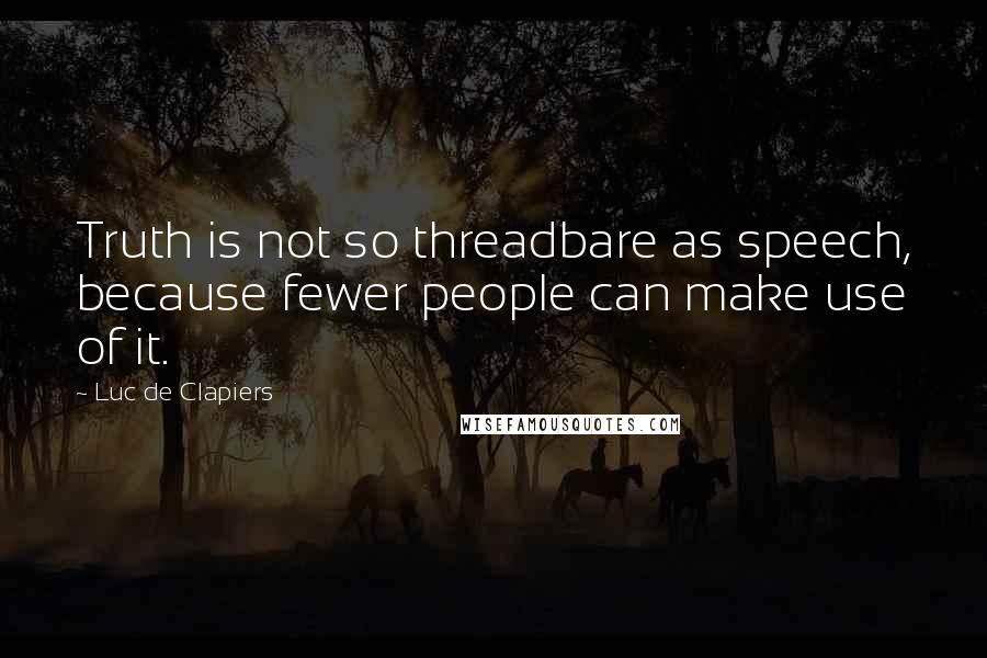 Luc De Clapiers Quotes: Truth is not so threadbare as speech, because fewer people can make use of it.