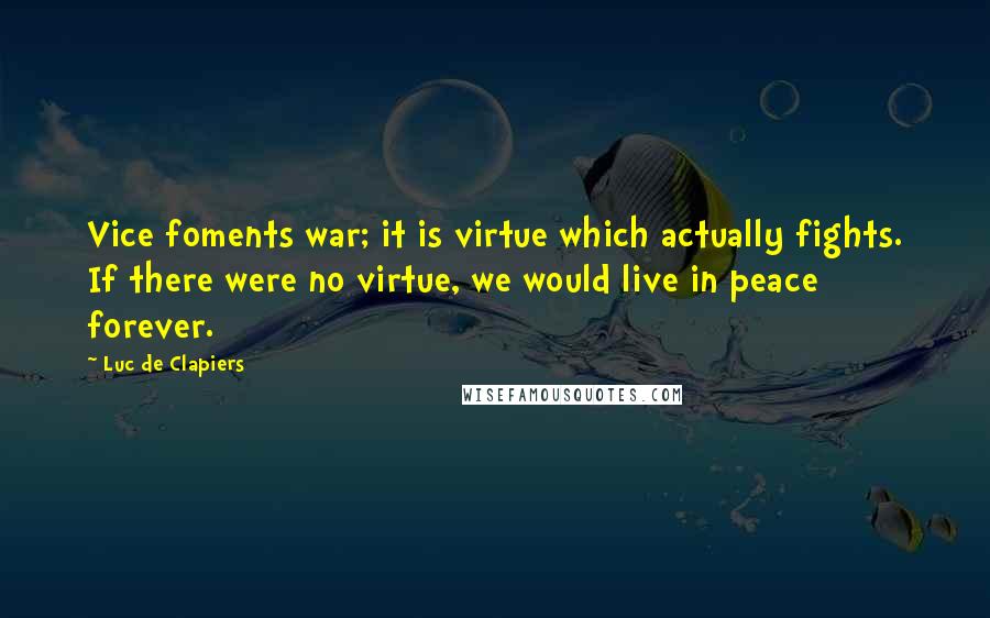 Luc De Clapiers Quotes: Vice foments war; it is virtue which actually fights. If there were no virtue, we would live in peace forever.