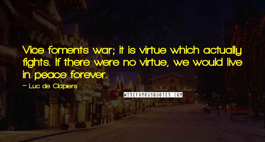 Luc De Clapiers Quotes: Vice foments war; it is virtue which actually fights. If there were no virtue, we would live in peace forever.