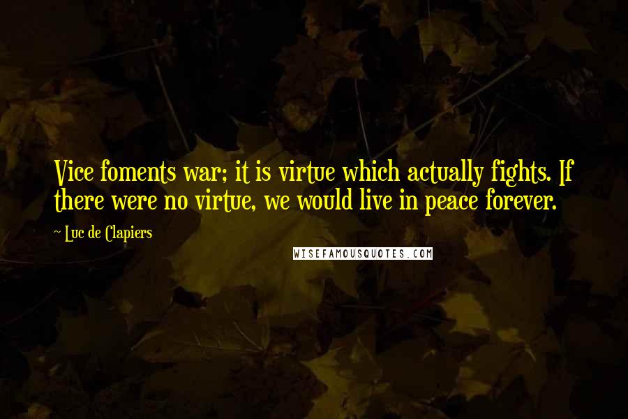 Luc De Clapiers Quotes: Vice foments war; it is virtue which actually fights. If there were no virtue, we would live in peace forever.
