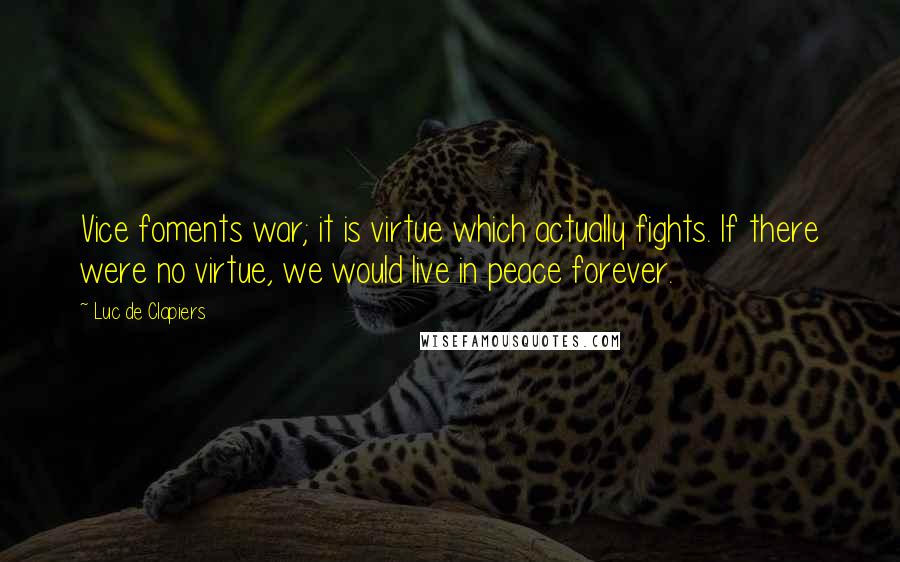 Luc De Clapiers Quotes: Vice foments war; it is virtue which actually fights. If there were no virtue, we would live in peace forever.