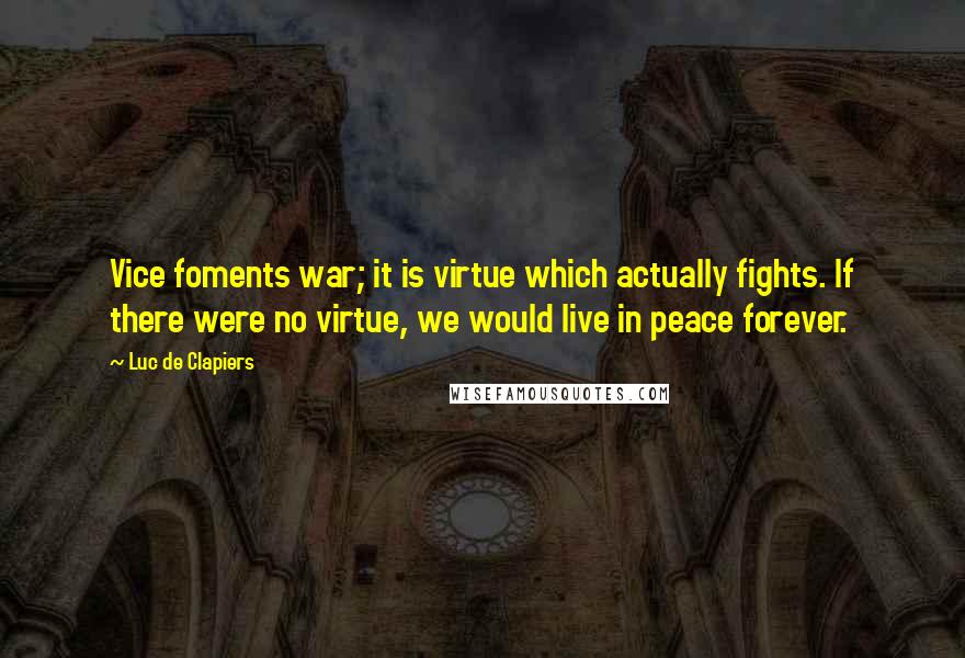 Luc De Clapiers Quotes: Vice foments war; it is virtue which actually fights. If there were no virtue, we would live in peace forever.
