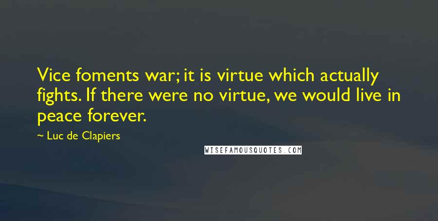 Luc De Clapiers Quotes: Vice foments war; it is virtue which actually fights. If there were no virtue, we would live in peace forever.