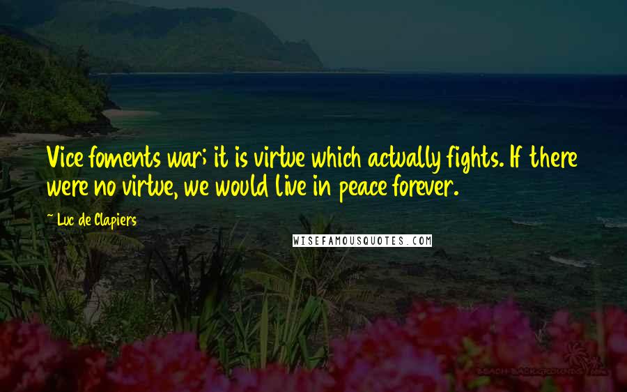 Luc De Clapiers Quotes: Vice foments war; it is virtue which actually fights. If there were no virtue, we would live in peace forever.
