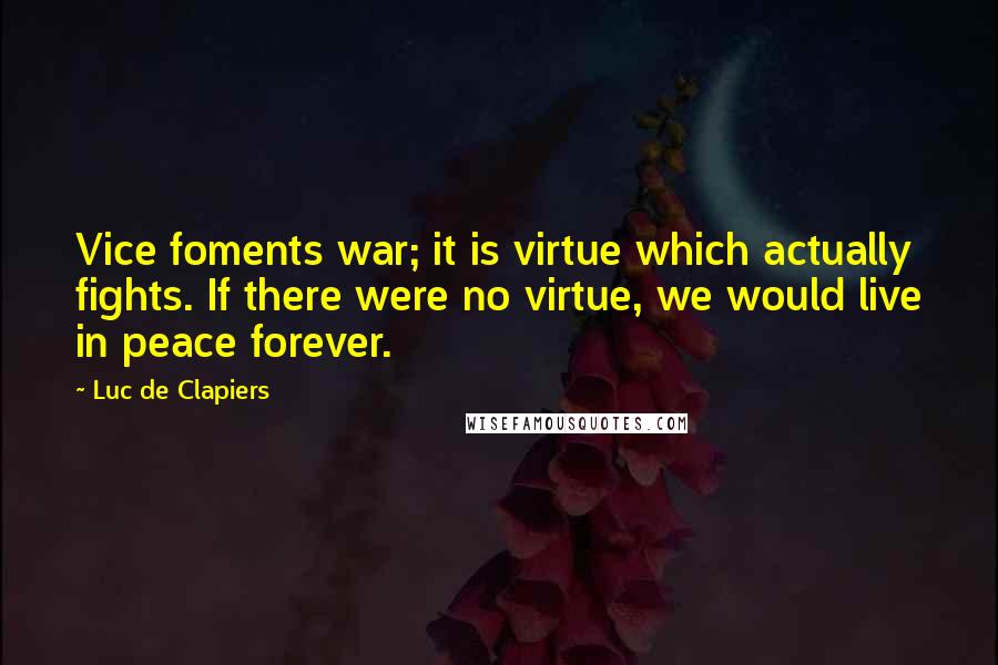 Luc De Clapiers Quotes: Vice foments war; it is virtue which actually fights. If there were no virtue, we would live in peace forever.