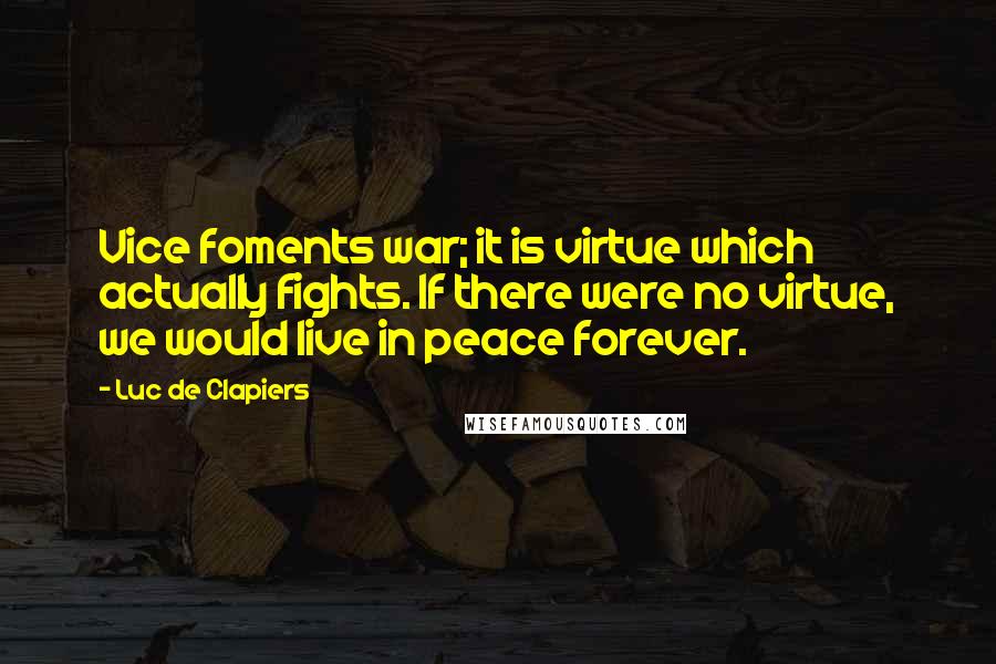 Luc De Clapiers Quotes: Vice foments war; it is virtue which actually fights. If there were no virtue, we would live in peace forever.