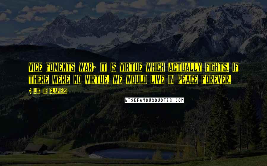 Luc De Clapiers Quotes: Vice foments war; it is virtue which actually fights. If there were no virtue, we would live in peace forever.