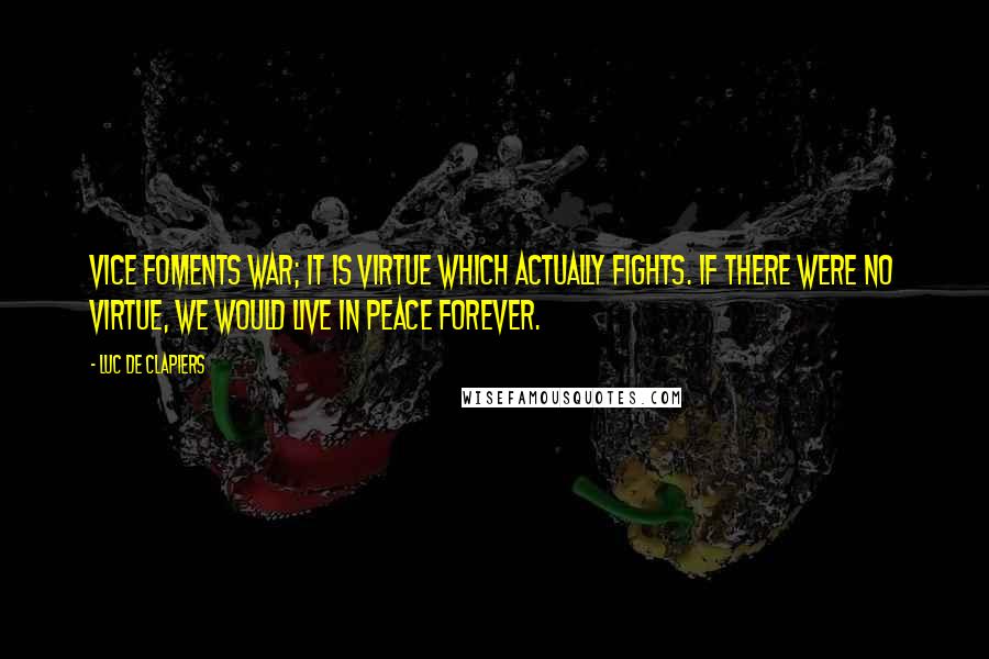 Luc De Clapiers Quotes: Vice foments war; it is virtue which actually fights. If there were no virtue, we would live in peace forever.