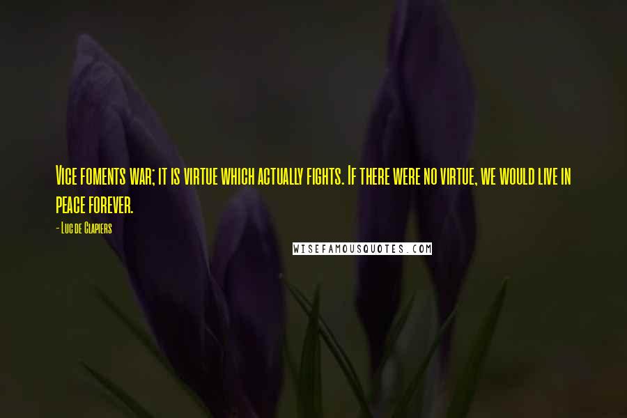 Luc De Clapiers Quotes: Vice foments war; it is virtue which actually fights. If there were no virtue, we would live in peace forever.