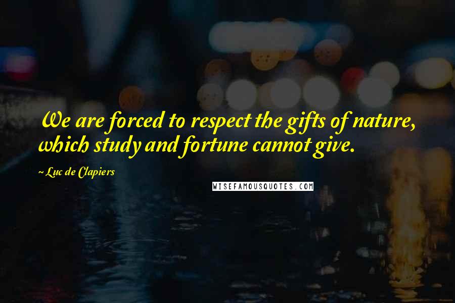 Luc De Clapiers Quotes: We are forced to respect the gifts of nature, which study and fortune cannot give.