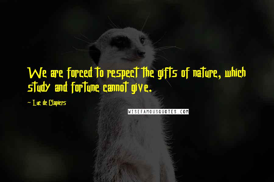 Luc De Clapiers Quotes: We are forced to respect the gifts of nature, which study and fortune cannot give.