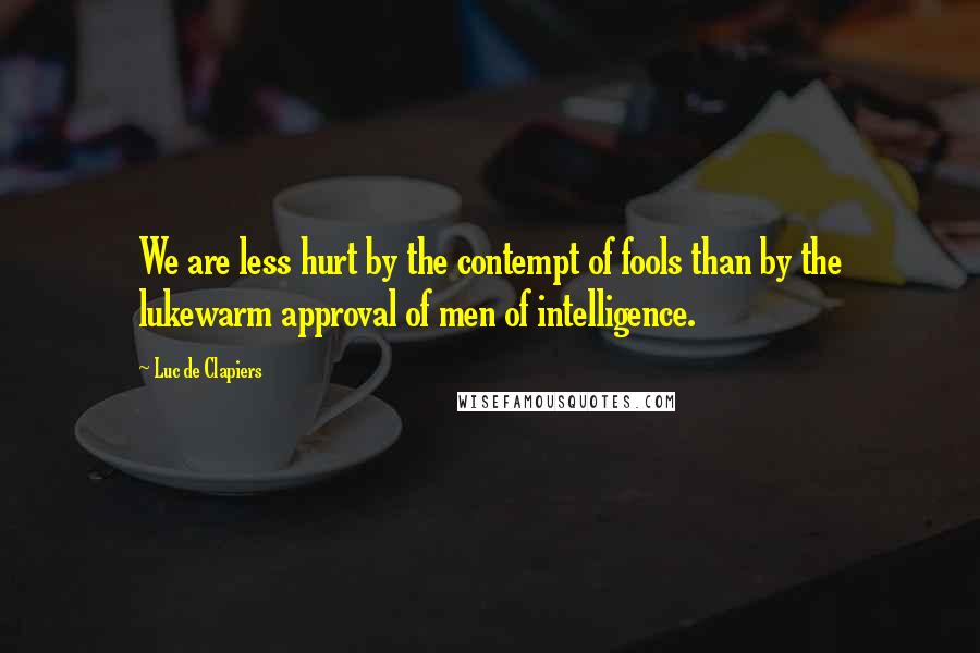 Luc De Clapiers Quotes: We are less hurt by the contempt of fools than by the lukewarm approval of men of intelligence.