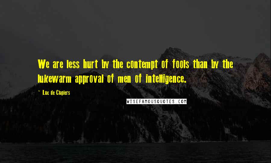 Luc De Clapiers Quotes: We are less hurt by the contempt of fools than by the lukewarm approval of men of intelligence.