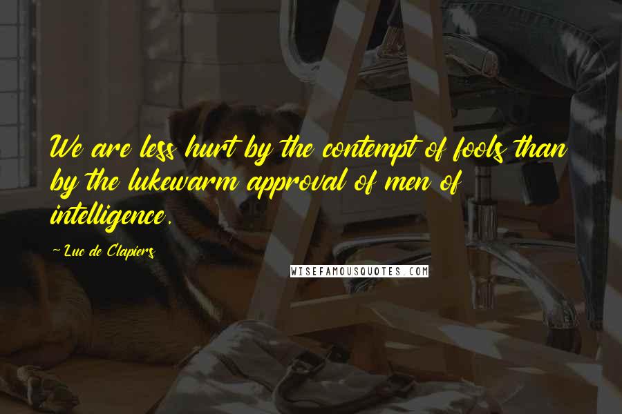 Luc De Clapiers Quotes: We are less hurt by the contempt of fools than by the lukewarm approval of men of intelligence.