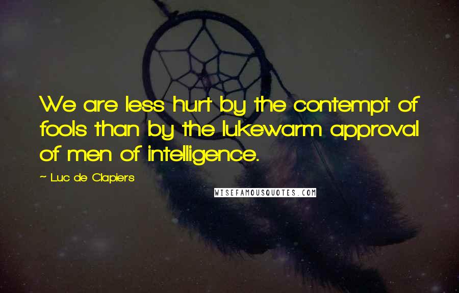 Luc De Clapiers Quotes: We are less hurt by the contempt of fools than by the lukewarm approval of men of intelligence.