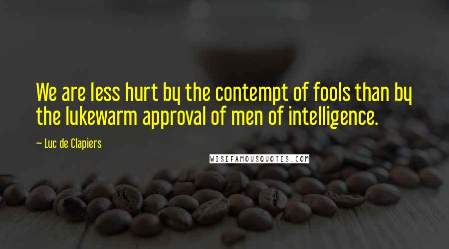 Luc De Clapiers Quotes: We are less hurt by the contempt of fools than by the lukewarm approval of men of intelligence.