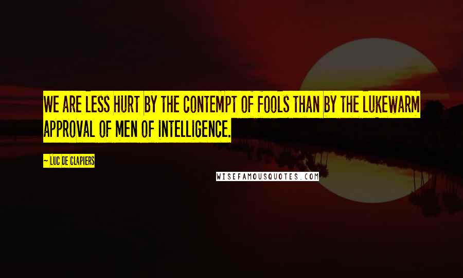 Luc De Clapiers Quotes: We are less hurt by the contempt of fools than by the lukewarm approval of men of intelligence.