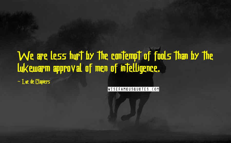 Luc De Clapiers Quotes: We are less hurt by the contempt of fools than by the lukewarm approval of men of intelligence.