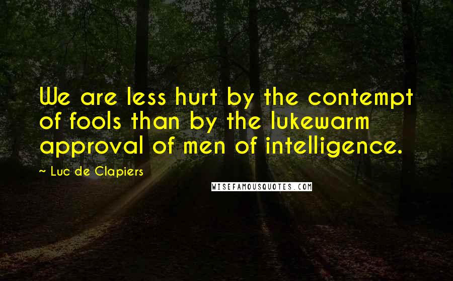 Luc De Clapiers Quotes: We are less hurt by the contempt of fools than by the lukewarm approval of men of intelligence.