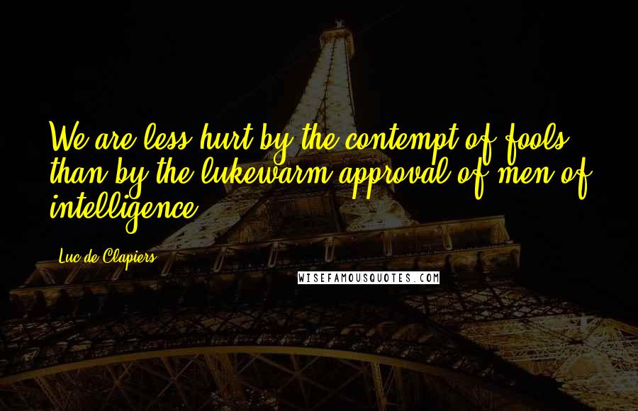 Luc De Clapiers Quotes: We are less hurt by the contempt of fools than by the lukewarm approval of men of intelligence.