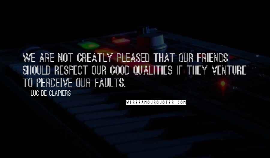 Luc De Clapiers Quotes: We are not greatly pleased that our friends should respect our good qualities if they venture to perceive our faults.