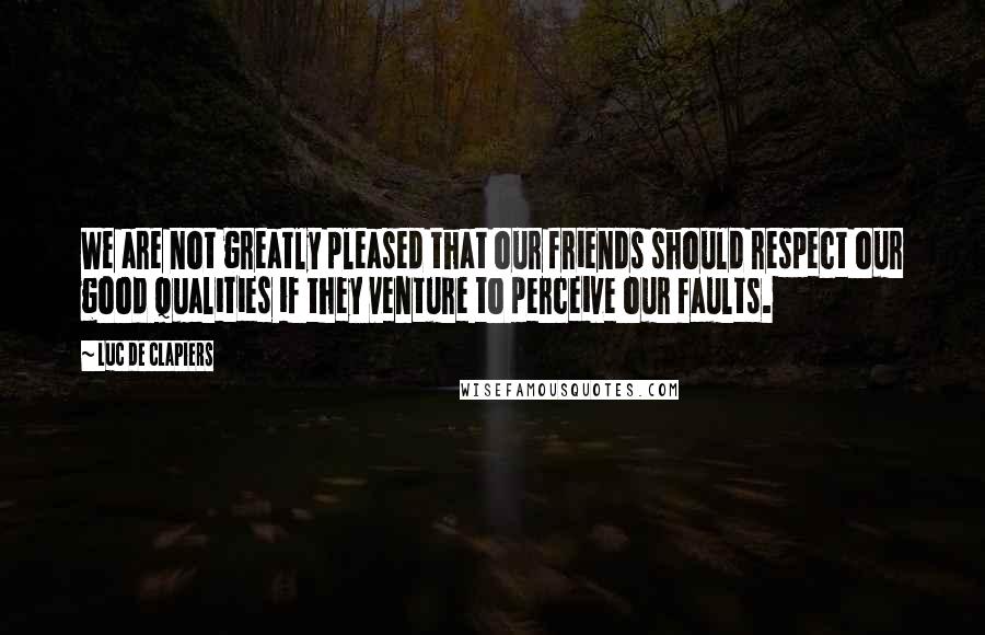 Luc De Clapiers Quotes: We are not greatly pleased that our friends should respect our good qualities if they venture to perceive our faults.