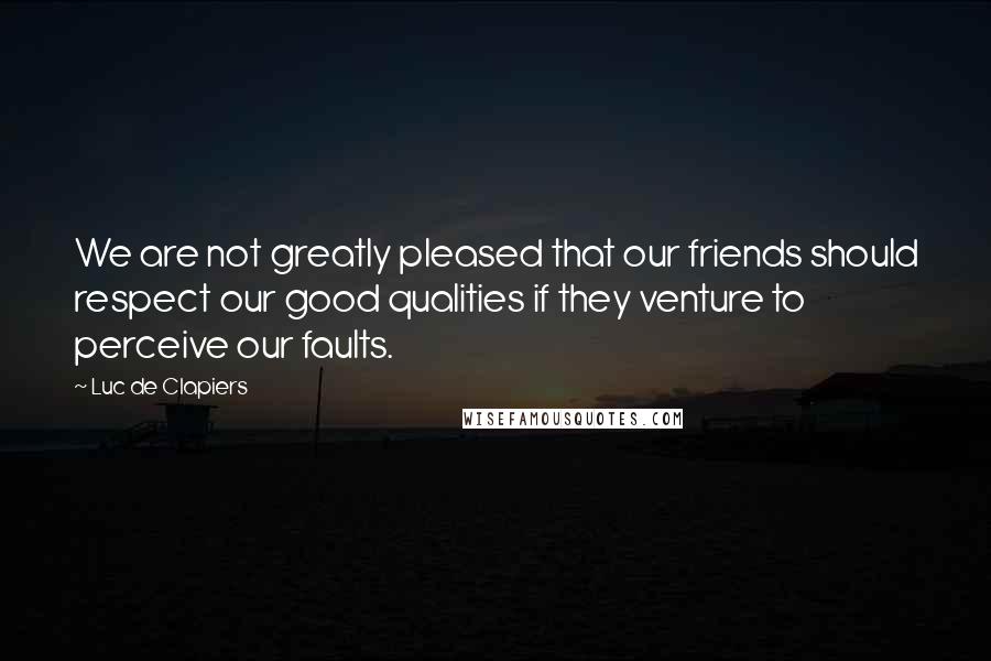 Luc De Clapiers Quotes: We are not greatly pleased that our friends should respect our good qualities if they venture to perceive our faults.