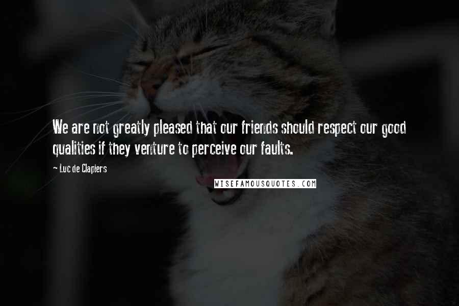 Luc De Clapiers Quotes: We are not greatly pleased that our friends should respect our good qualities if they venture to perceive our faults.