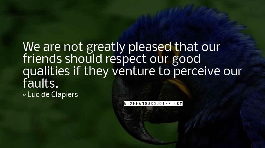 Luc De Clapiers Quotes: We are not greatly pleased that our friends should respect our good qualities if they venture to perceive our faults.