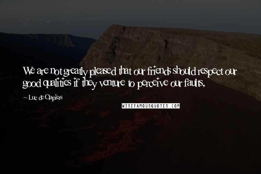 Luc De Clapiers Quotes: We are not greatly pleased that our friends should respect our good qualities if they venture to perceive our faults.