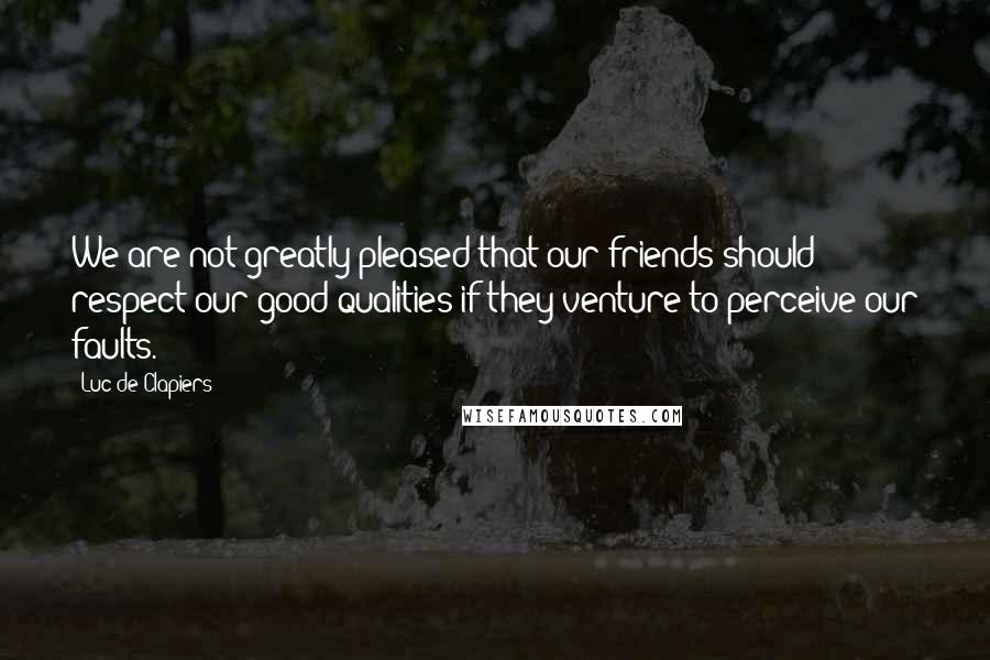 Luc De Clapiers Quotes: We are not greatly pleased that our friends should respect our good qualities if they venture to perceive our faults.