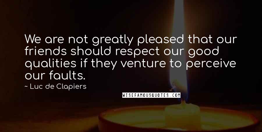 Luc De Clapiers Quotes: We are not greatly pleased that our friends should respect our good qualities if they venture to perceive our faults.