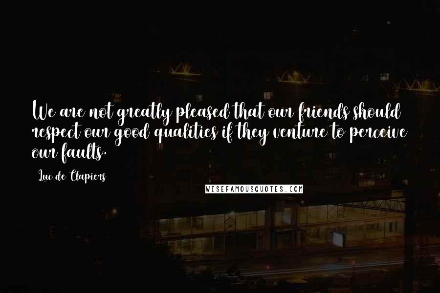 Luc De Clapiers Quotes: We are not greatly pleased that our friends should respect our good qualities if they venture to perceive our faults.