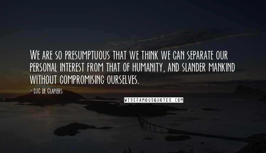 Luc De Clapiers Quotes: We are so presumptuous that we think we can separate our personal interest from that of humanity, and slander mankind without compromising ourselves.