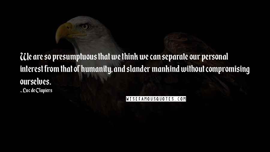 Luc De Clapiers Quotes: We are so presumptuous that we think we can separate our personal interest from that of humanity, and slander mankind without compromising ourselves.