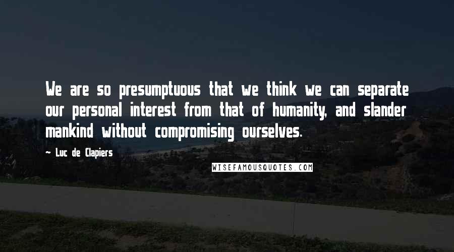 Luc De Clapiers Quotes: We are so presumptuous that we think we can separate our personal interest from that of humanity, and slander mankind without compromising ourselves.