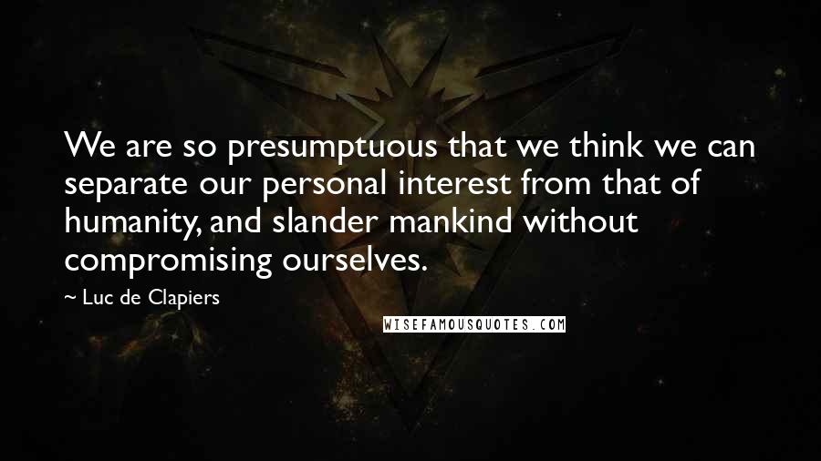 Luc De Clapiers Quotes: We are so presumptuous that we think we can separate our personal interest from that of humanity, and slander mankind without compromising ourselves.