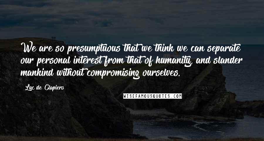 Luc De Clapiers Quotes: We are so presumptuous that we think we can separate our personal interest from that of humanity, and slander mankind without compromising ourselves.