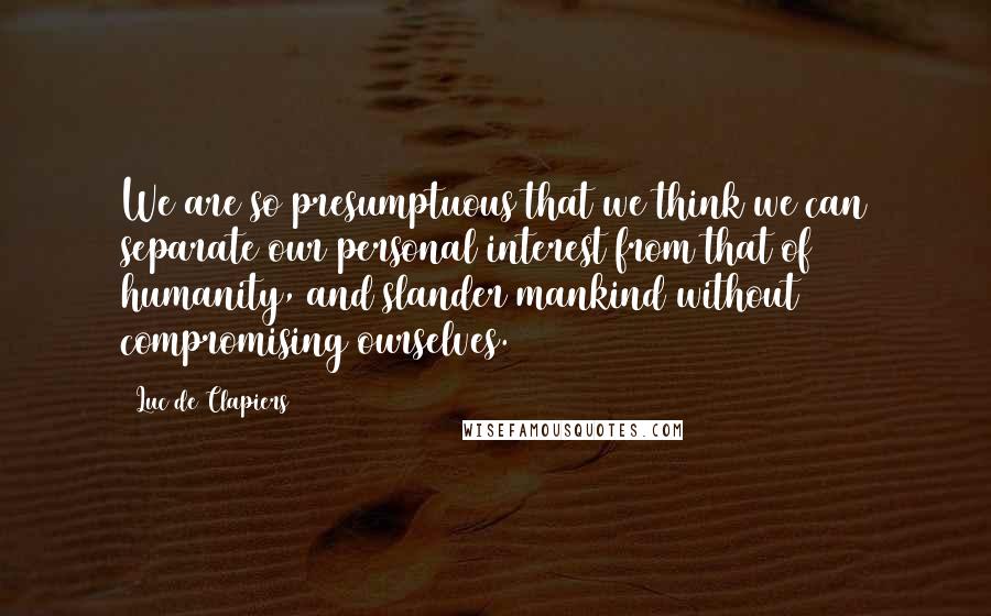 Luc De Clapiers Quotes: We are so presumptuous that we think we can separate our personal interest from that of humanity, and slander mankind without compromising ourselves.