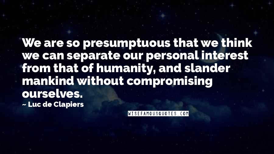 Luc De Clapiers Quotes: We are so presumptuous that we think we can separate our personal interest from that of humanity, and slander mankind without compromising ourselves.