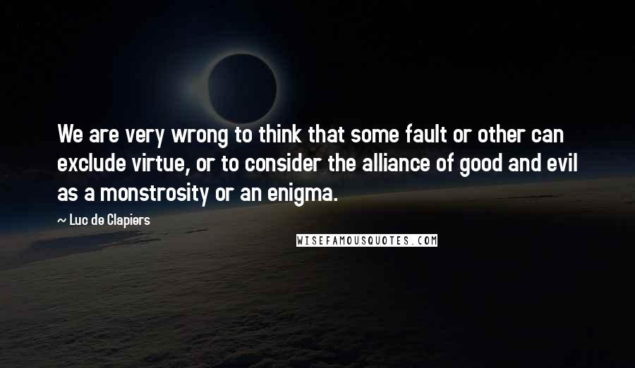 Luc De Clapiers Quotes: We are very wrong to think that some fault or other can exclude virtue, or to consider the alliance of good and evil as a monstrosity or an enigma.