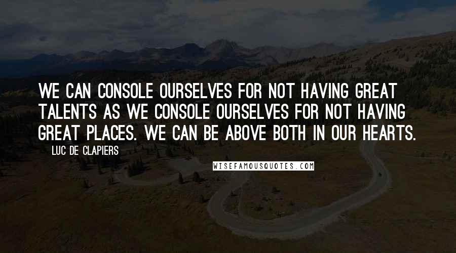 Luc De Clapiers Quotes: We can console ourselves for not having great talents as we console ourselves for not having great places. We can be above both in our hearts.