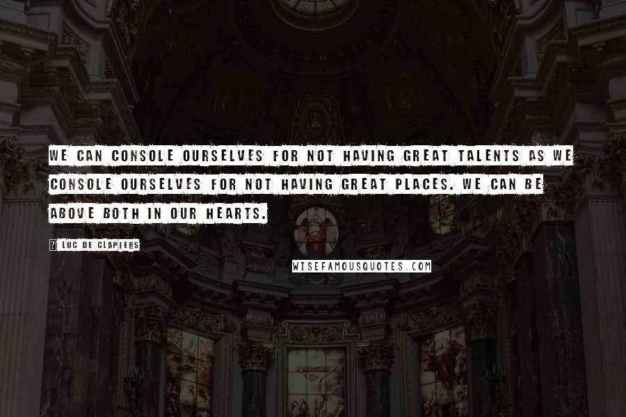 Luc De Clapiers Quotes: We can console ourselves for not having great talents as we console ourselves for not having great places. We can be above both in our hearts.