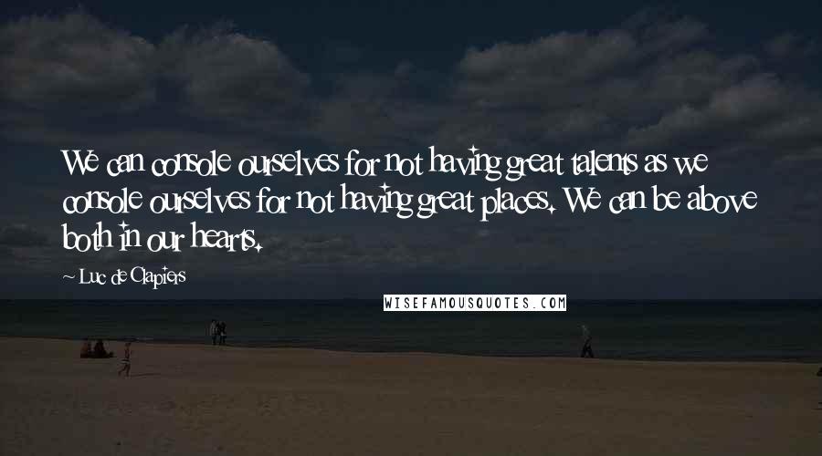 Luc De Clapiers Quotes: We can console ourselves for not having great talents as we console ourselves for not having great places. We can be above both in our hearts.