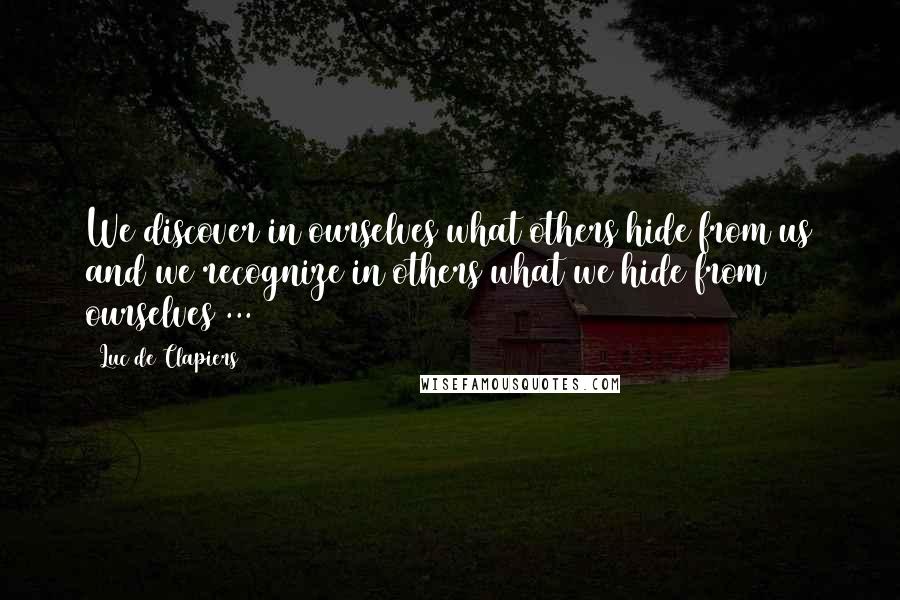 Luc De Clapiers Quotes: We discover in ourselves what others hide from us and we recognize in others what we hide from ourselves ...