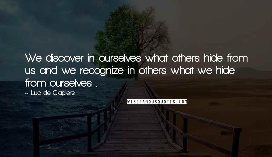 Luc De Clapiers Quotes: We discover in ourselves what others hide from us and we recognize in others what we hide from ourselves ...