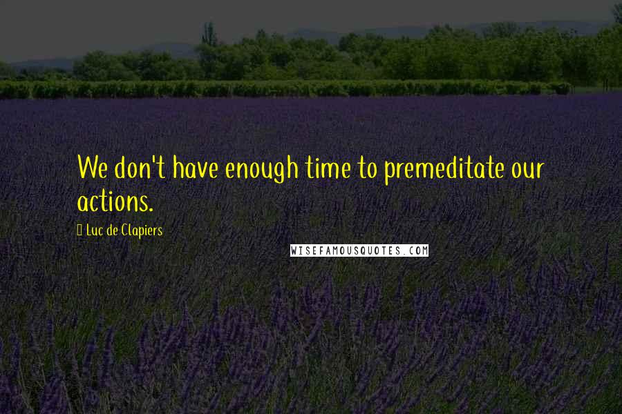 Luc De Clapiers Quotes: We don't have enough time to premeditate our actions.